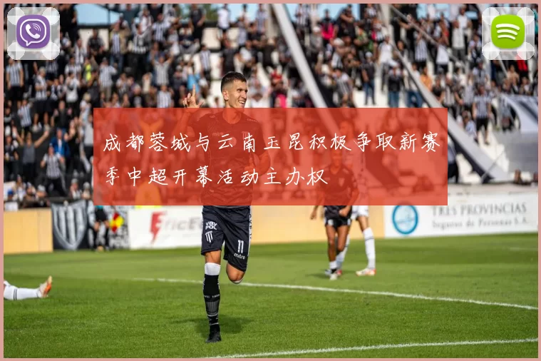 成都蓉城与云南玉昆积极争取新赛季中超开幕活动主办权