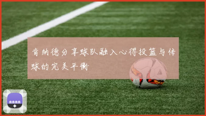 肯纳德分享球队融入心得投篮与传球的完美平衡