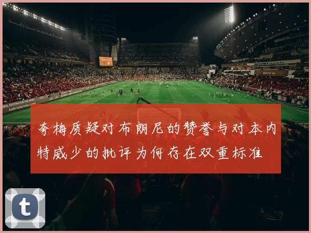 夸梅质疑对布朗尼的赞誉与对本内特威少的批评为何存在双重标准