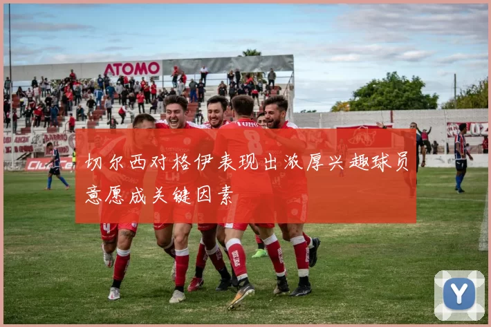 切尔西对格伊表现出浓厚兴趣球员意愿成关键因素