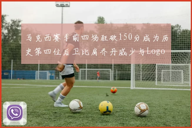 马克西赛季前四场狂砍150分成为历史第四位后卫比肩乔丹威少与Logo男