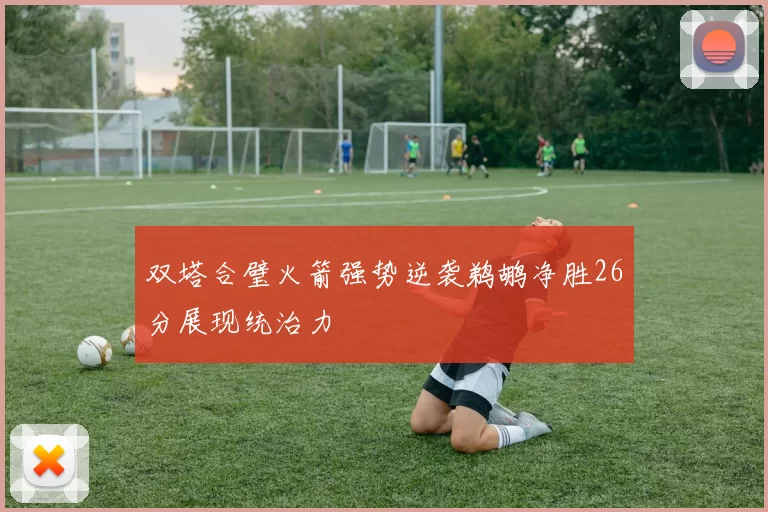 双塔合璧火箭强势逆袭鹈鹕净胜26分展现统治力