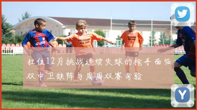 扛住12月挑战连续失球的枪手面临双中卫缺阵与周周双赛考验