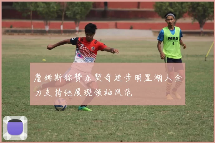 詹姆斯称赞东契奇进步明显湖人全力支持他展现领袖风范