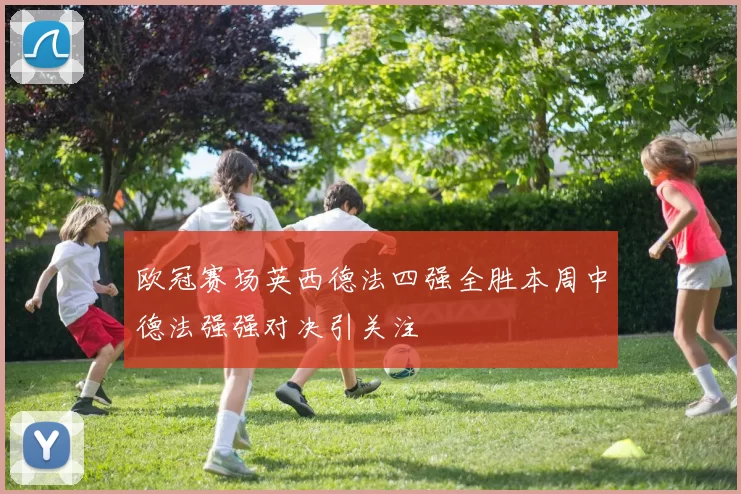 欧冠赛场英西德法四强全胜本周中德法强强对决引关注