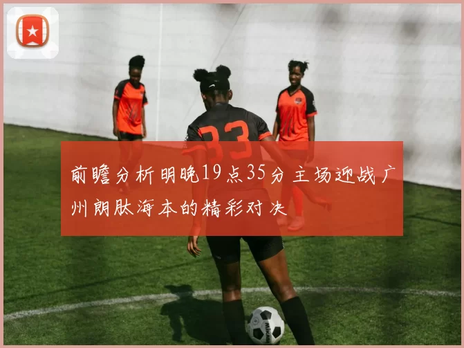 前瞻分析明晚19点35分主场迎战广州朗肽海本的精彩对决