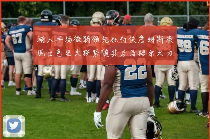 湖人半场微弱领先独行侠詹姆斯表现出色里夫斯紧随其后马绍尔火力全开