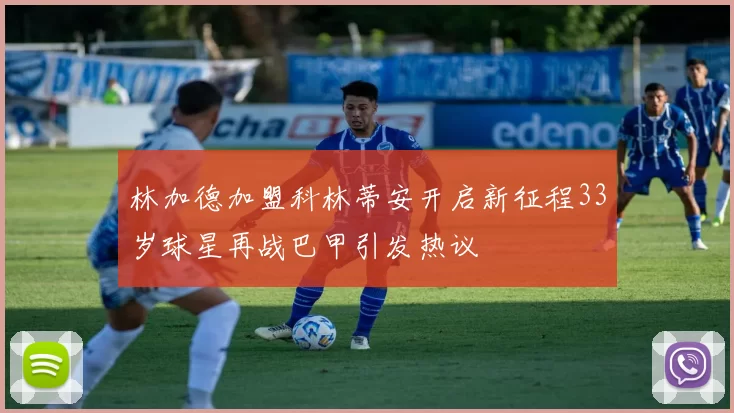 林加德加盟科林蒂安开启新征程33岁球星再战巴甲引发热议