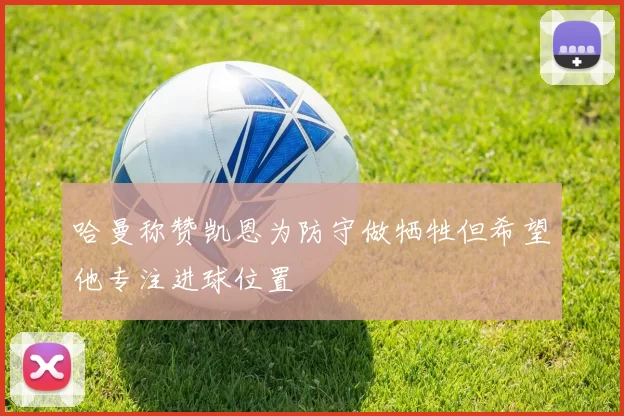 哈曼称赞凯恩为防守做牺牲但希望他专注进球位置