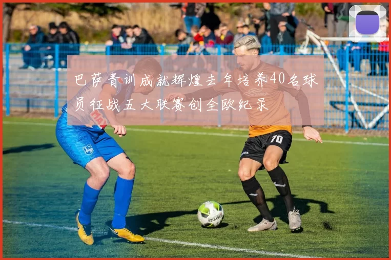 巴萨青训成就辉煌去年培养40名球员征战五大联赛创全欧纪录