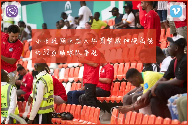 小卡近期状态火热圆梦战神模式场均32分助球队争冠