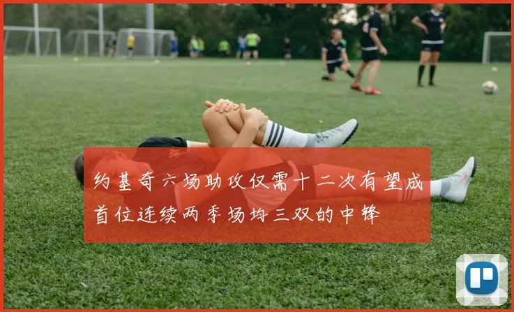 约基奇六场助攻仅需十二次有望成首位连续两季场均三双的中锋