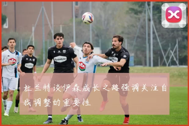 杜兰特谈伊森成长之路强调关注自我调整的重要性