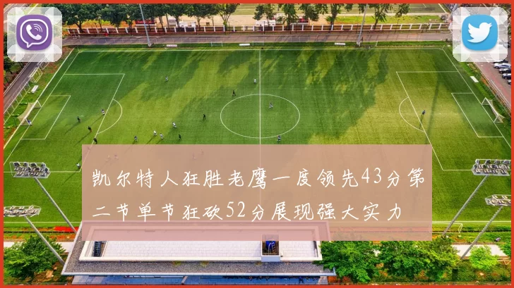 凯尔特人狂胜老鹰一度领先43分第二节单节狂砍52分展现强大实力
