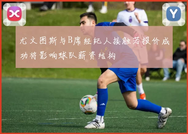 尤文图斯与B席经纪人接触若报价成功将影响球队薪资结构