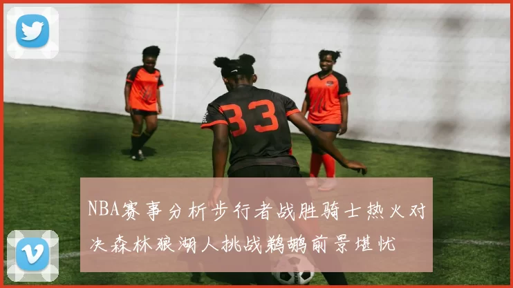 NBA赛事分析步行者战胜骑士热火对决森林狼湖人挑战鹈鹕前景堪忧