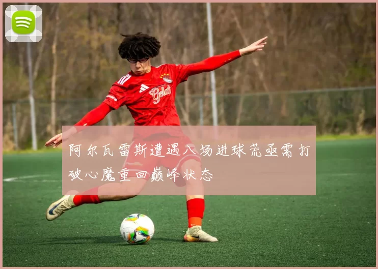 阿尔瓦雷斯遭遇八场进球荒亟需打破心魔重回巅峰状态