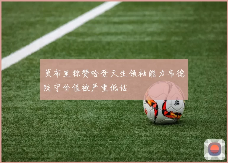 莫布里称赞哈登天生领袖能力韦德防守价值被严重低估