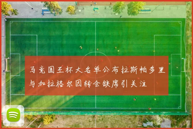 马竞国王杯大名单公布拉斯帕多里与加拉格尔因转会缺席引关注