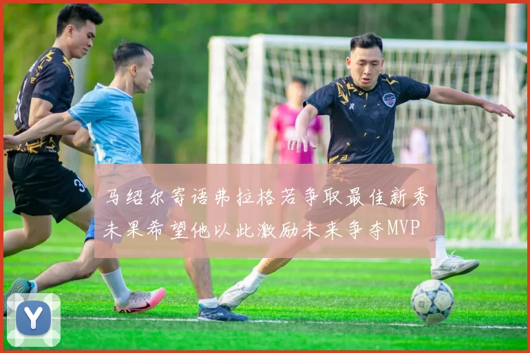 马绍尔寄语弗拉格若争取最佳新秀未果希望他以此激励未来争夺MVP