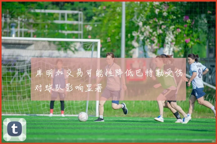 库明加交易可能性降低巴特勒受伤对球队影响显著