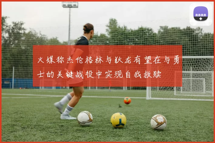 火媒称杰伦格林与狄龙有望在与勇士的关键战役中实现自我救赎