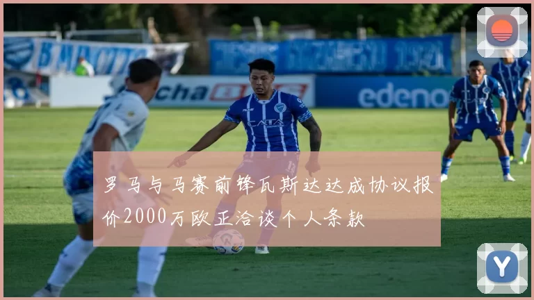 罗马与马赛前锋瓦斯达达成协议报价2000万欧正洽谈个人条款