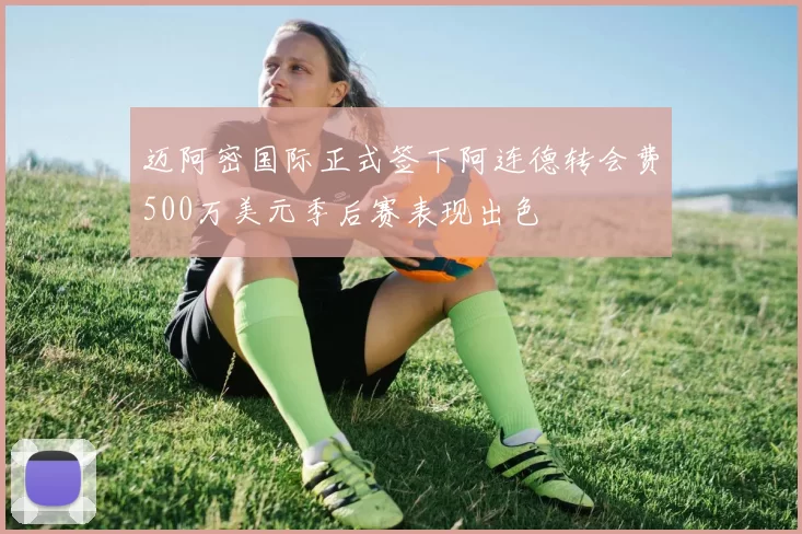 迈阿密国际正式签下阿连德转会费500万美元季后赛表现出色